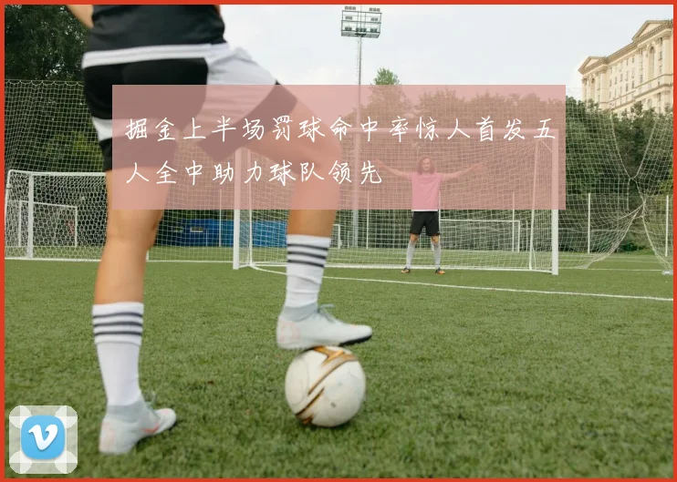 掘金上半场罚球命中率惊人首发五人全中助力球队领先