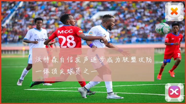 沃特森自信发声逐步成为联盟攻防一体顶尖球员之一