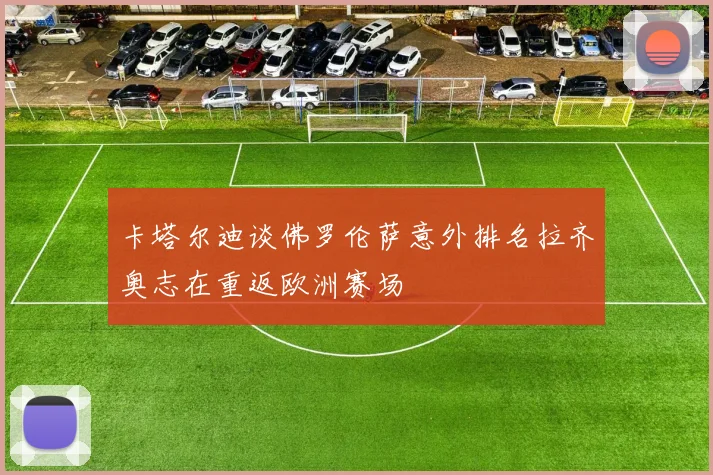 卡塔尔迪谈佛罗伦萨意外排名拉齐奥志在重返欧洲赛场