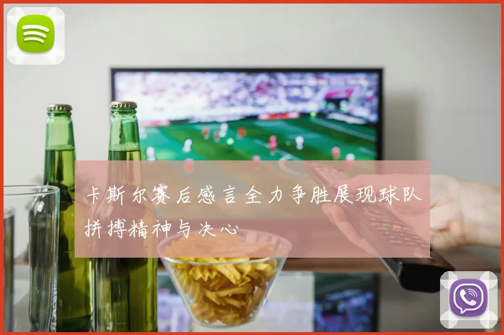 卡斯尔赛后感言全力争胜展现球队拼搏精神与决心