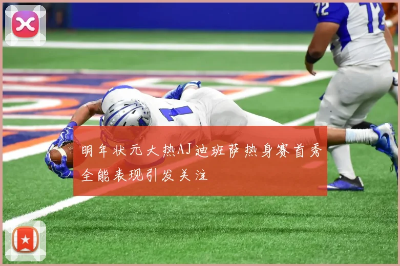 明年状元大热AJ迪班萨热身赛首秀全能表现引发关注