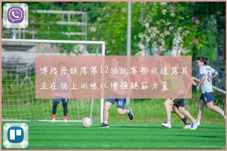 博格丹缺席第12场比赛船记透露其正在场上训练以增强腿筋力量