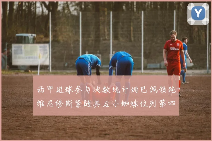 西甲进球参与次数统计姆巴佩领跑维尼修斯紧随其后小蜘蛛位列第四