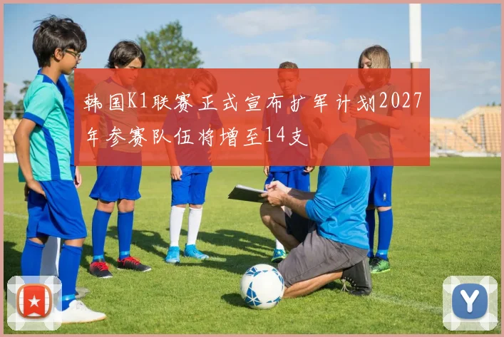 韩国K1联赛正式宣布扩军计划2027年参赛队伍将增至14支