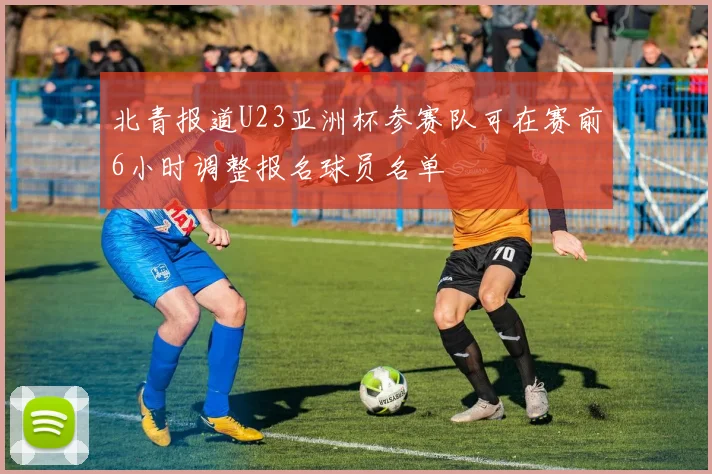 北青报道U23亚洲杯参赛队可在赛前6小时调整报名球员名单