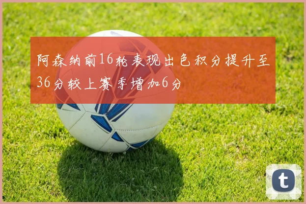 阿森纳前16轮表现出色积分提升至36分较上赛季增加6分