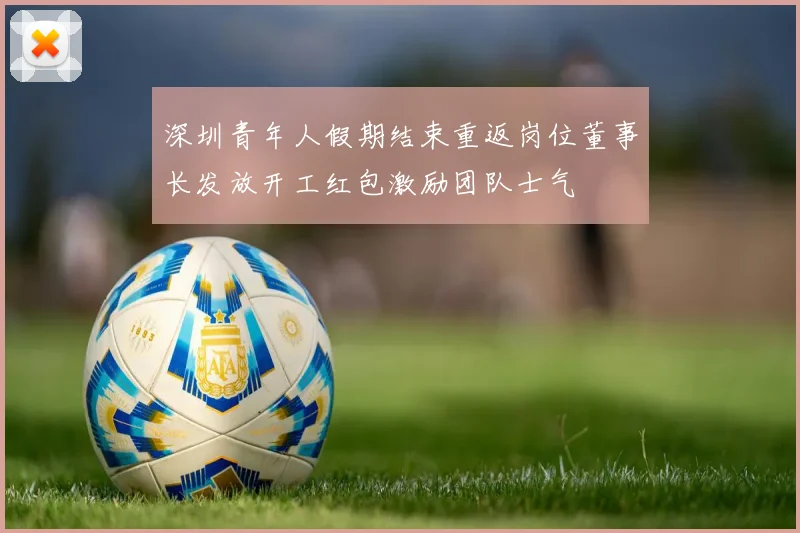 深圳青年人假期结束重返岗位董事长发放开工红包激励团队士气