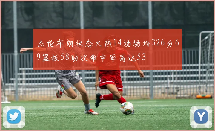 杰伦布朗状态火热14场场均326分69篮板58助攻命中率高达53