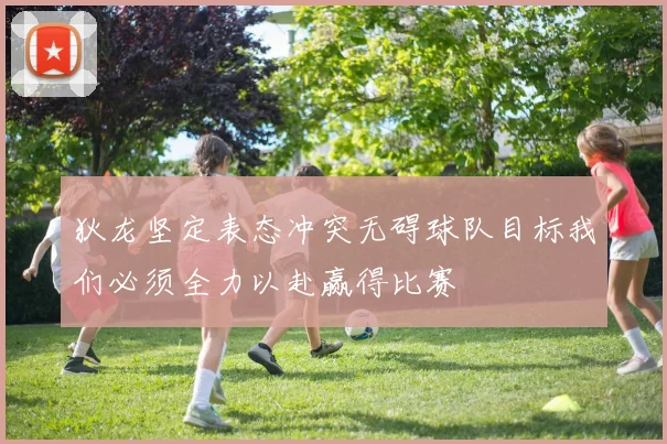 狄龙坚定表态冲突无碍球队目标我们必须全力以赴赢得比赛