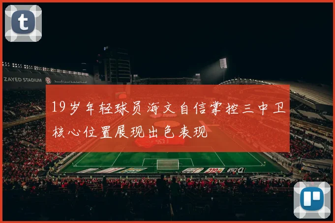 19岁年轻球员海文自信掌控三中卫核心位置展现出色表现