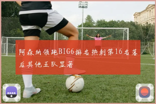 阿森纳领跑BIG6排名热刺第16名落后其他五队显著