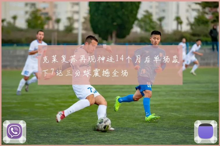 克莱复苏再现神迹14个月后单场轰下7记三分球震撼全场