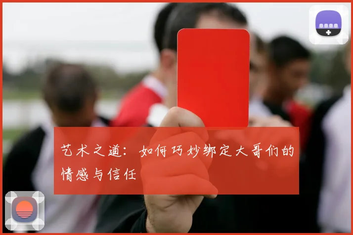 艺术之道：如何巧妙绑定大哥们的情感与信任
