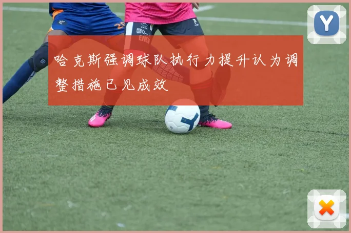 哈克斯强调球队执行力提升认为调整措施已见成效
