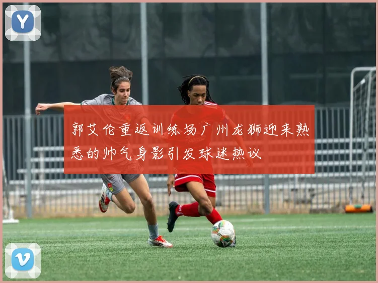 郭艾伦重返训练场广州龙狮迎来熟悉的帅气身影引发球迷热议
