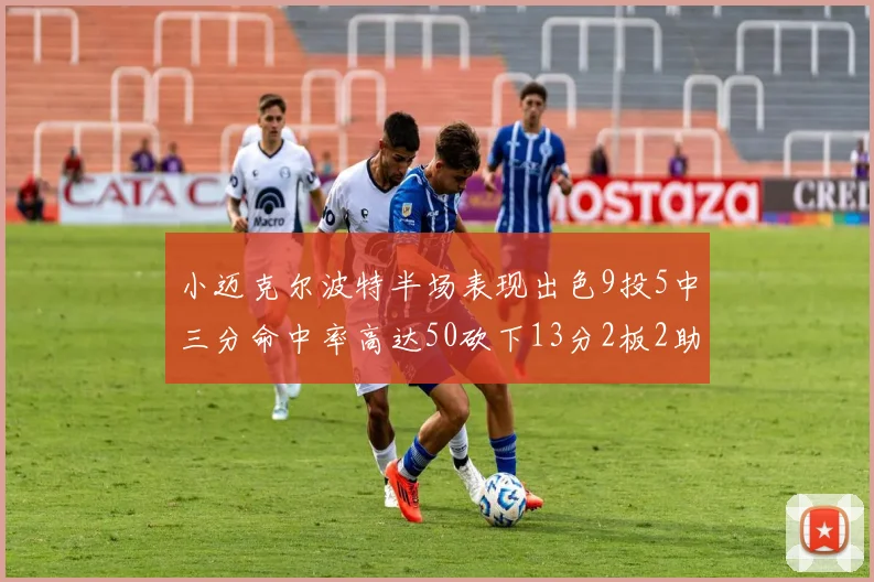 小迈克尔波特半场表现出色9投5中三分命中率高达50砍下13分2板2助2断
