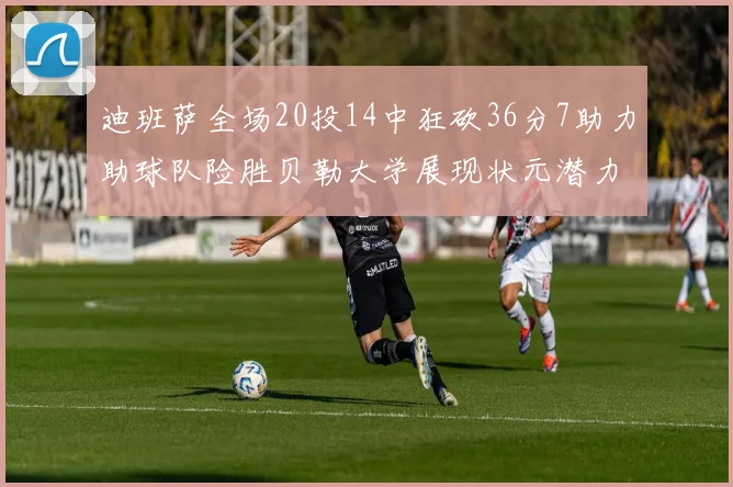 迪班萨全场20投14中狂砍36分7助力助球队险胜贝勒大学展现状元潜力