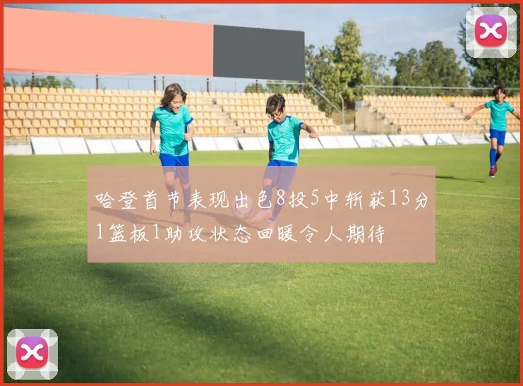 哈登首节表现出色8投5中斩获13分1篮板1助攻状态回暖令人期待