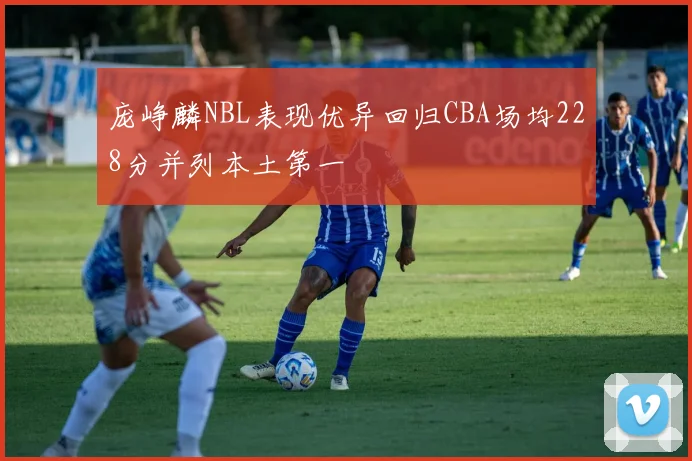 庞峥麟NBL表现优异回归CBA场均228分并列本土第一