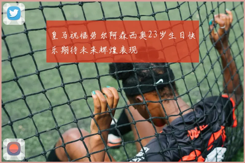 皇马祝福劳尔阿森西奥23岁生日快乐期待未来辉煌表现