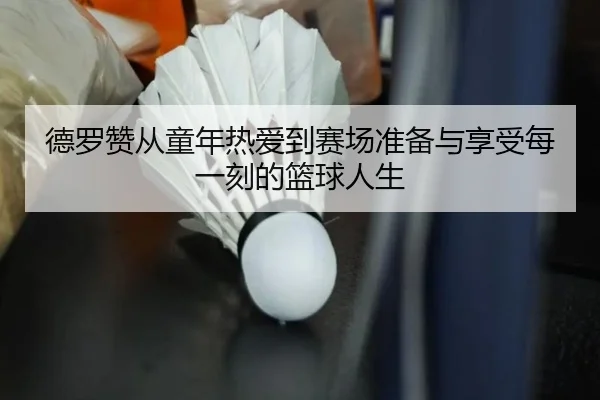 德罗赞从童年热爱到赛场准备与享受每一刻的篮球人生